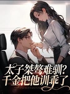 求太子桀骜难驯？千金把他训乖了小说的全文免费阅读链接