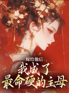 已完结小说《嫁给他后，我成了最命硬的主母》章节免费阅读
