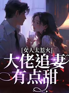 完结版《女人太惹火，大佬追妻有点甜》章节目录在线阅读