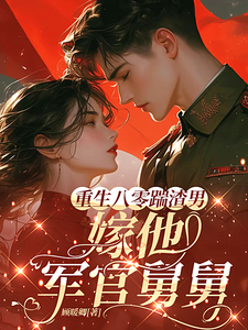 完结版《重生八零踹渣男，嫁他军官舅舅》章节目录在线阅读