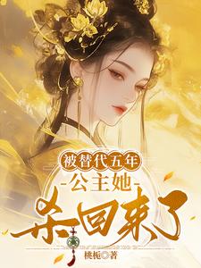 被替代五年，公主她杀回来了完整版小说，被替代五年，公主她杀回来了最新章节