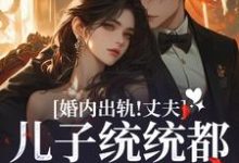 婚内出轨！丈夫儿子统统都爱白月光小说全文哪里可以免费看？-推书机