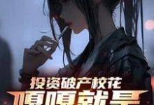 已完结小说《投资破产校花，嘎嘎就是乱杀》章节在线阅读-推书机