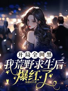 《开局全网黑，我荒野求生后爆红了》全集免费在线阅读（宋予歌）