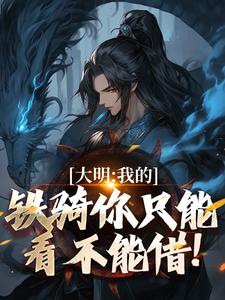 《大明：我的铁骑你只能看不能借！》完整版小说免费阅读
