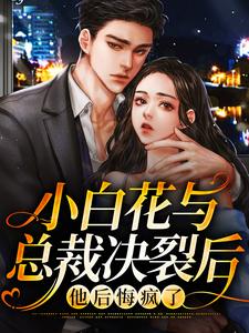 小白花与总裁决裂后，他后悔疯了小说有没有完整的免费版本在线阅读？