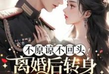 完结版《不原谅不回头！离婚后转身嫁霸道军官》在线免费阅读-推书机