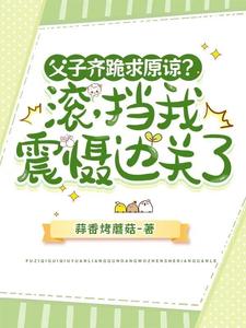 完整版的父子齐跪求原谅？滚，挡我震慑边关了小说在哪里可以免费读到？