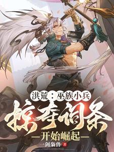 已完结小说《洪荒：巫族小兵，掠夺词条开始崛起》在线章节阅读