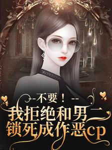 已完结小说《不要！我拒绝和男二锁死成作恶cp》章节在线阅读