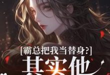 霸总把我当替身?其实他也是替身!完整版最新章节,霸总把我当替身?其实他也是替身!章节在线阅读-推书机
