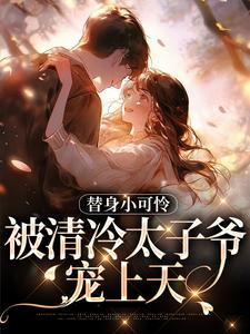 已完结小说《替身小可怜，被清冷太子爷宠上天》章节在线阅读