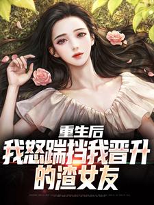小说《重生后，我怒踹挡我晋升的渣女友》完整版章节免费阅读