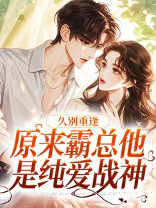 小说完整版《久别重逢：原来霸总他是纯爱战神》免费阅读