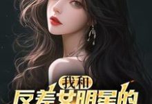 我和反差女明星的恋爱日常这本小说完结了吗?免费查看最新章节-推书机