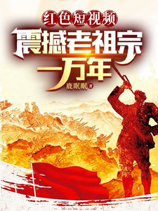 周延小说完整版《红色短视频：震撼老祖宗一万年》免费阅读