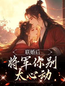 已完结小说《联婚后，将军你别太心动》章节在线阅读