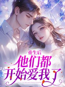 已完结小说《重生后，他们都开始爱我了》章节在线阅读