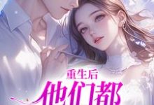 重生后,他们都开始爱我了这本小说怎么样?免费在线阅读试试-推书机