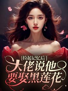 捡起记忆后，大佬说他要娶黑莲花越苏要要，捡起记忆后，大佬说他要娶黑莲花章节在线阅读