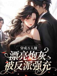 穿成万人嫌，漂亮炮灰被反派强充小说免费资源，穿成万人嫌，漂亮炮灰被反派强充在线阅读