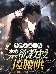 小娇妻眼一红，禁欲教授揽腰哄小说有没有完结版在线？