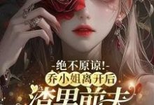 绝不原谅!乔小姐离开后,渣男前夫悔不当初完整版最新章节,绝不原谅!乔小姐离开后,渣男前夫悔不当初章节在线阅读-推书机