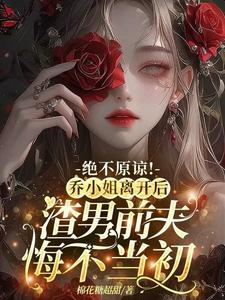 绝不原谅！乔小姐离开后，渣男前夫悔不当初完整版最新章节，绝不原谅！乔小姐离开后，渣男前夫悔不当初章节在线阅读