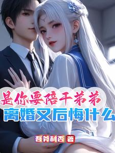 《是你要陪干弟弟，离婚又后悔什么》赵青峰白晓星完整版小说免费阅读