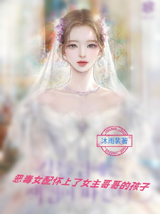 小说《恶毒女配怀上了女主哥哥的孩子》完整版章节免费阅读