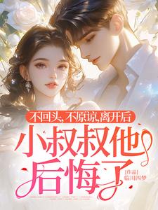 不回头，不原谅，离开后小叔叔他后悔了这本小说完结了吗？免费查看最新章节