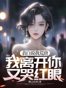 表白说我荒唐，我离开你又哭红眼？完整版小说，表白说我荒唐，我离开你又哭红眼？最新章节