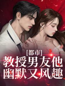 都市：教授男友他幽默又风趣完整版小说免费阅读，都市：教授男友他幽默又风趣小说