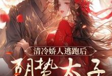 清冷娇人逃跑后，阴鸷太子急红眼这本小说完结了吗？免费查看最新章节-推书机