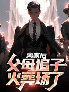 离家后，父母追子火葬场了小说，离家后，父母追子火葬场了在线阅读