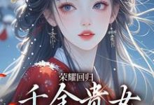 已完结小说《荣耀回归:千金贵女要宫斗》章节免费阅读-推书机