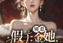 别惹,假千金她才是真豪门!小说,别惹,假千金她才是真豪门!在线阅读-推书机