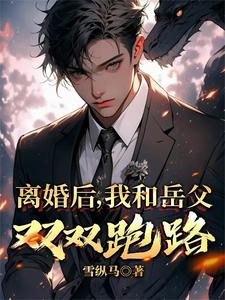 完整版小说《离婚后，我和岳父双双跑路》免费阅读