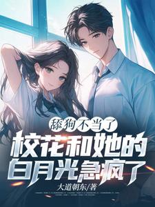 舔狗不当了，校花和她的白月光急疯了小说，舔狗不当了，校花和她的白月光急疯了在线阅读