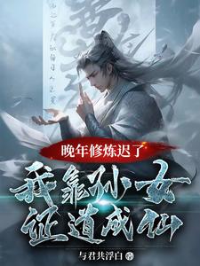 《晚年修炼迟了？我靠孙女证道成仙》完整版小说免费阅读