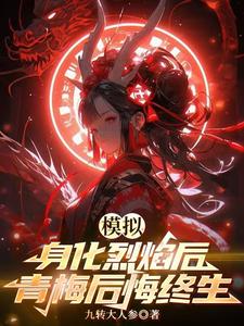 张孑小说模拟：身化烈焰后，青梅后悔终生章节免费阅读