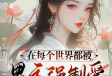 在每个世界都被男主强制爱怎么破明月,在每个世界都被男主强制爱怎么破章节在线阅读-推书机