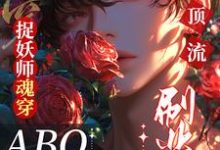 捉妖师魂穿ABO:拿顶流刷业绩小说有没有完结版在线?-推书机