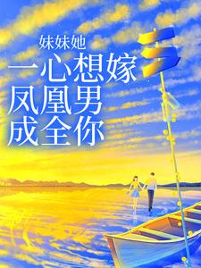 妹妹她一心想嫁凤凰男，成全你小说的最新章节在哪里更新？免费追踪阅读