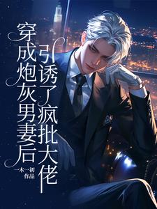 《穿成炮灰男妻后，引诱了疯批大佬》小说章节在线试读，《穿成炮灰男妻后，引诱了疯批大佬》最新章节目录