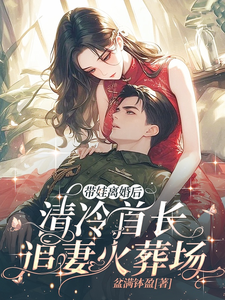 已完结小说《带娃离婚后，清冷首长追妻火葬场》章节免费阅读
