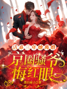 活寡三年她离婚，京圈骚爷悔红眼完整版小说，活寡三年她离婚，京圈骚爷悔红眼免费阅读