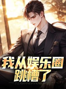 我从娱乐圈跳槽了小说的免费电子版在哪里可以下载或阅读？