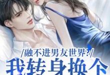 完整版的融不进男友世界？我转身换个新男友小说在哪里可以免费读到？-推书机