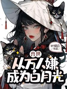完整版小说《兽世，从万人嫌成为白月光》免费阅读